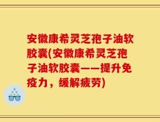 安徽康希灵芝孢子油软胶囊(安徽康希灵芝孢子油软胶囊——提升免疫力，缓解疲劳)