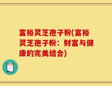 富裕灵芝孢子粉(富裕灵芝孢子粉：财富与健康的完美结合)