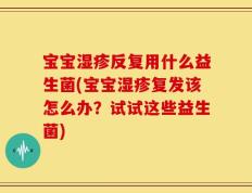 宝宝湿疹反复用什么益生菌(宝宝湿疹复发该怎么办？试试这些益生菌)