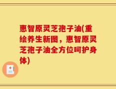 惠智原灵芝孢子油(重绘养生新图，惠智原灵芝孢子油全方位呵护身体)