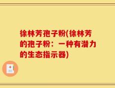 徐林芳孢子粉(徐林芳的孢子粉：一种有潜力的生态指示器)