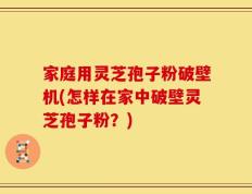 家庭用灵芝孢子粉破壁机(怎样在家中破壁灵芝孢子粉？)