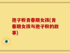 孢子粉青春期女孩(青春期女孩与孢子粉的故事)