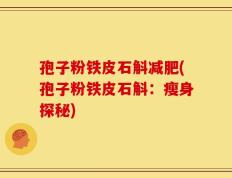孢子粉铁皮石斛减肥(孢子粉铁皮石斛：瘦身探秘)