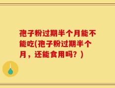 孢子粉过期半个月能不能吃(孢子粉过期半个月，还能食用吗？)