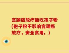 宫颈癌放疗能吃孢子粉(孢子粉不影响宫颈癌放疗，安全食用。)