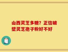 山西灵芝多糖？正信破壁灵芝孢子粉好不好
