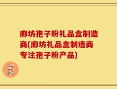 廊坊孢子粉礼品盒制造商(廊坊礼品盒制造商专注孢子粉产品)