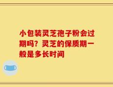 小包装灵芝孢子粉会过期吗？灵芝的保质期一般是多长时间