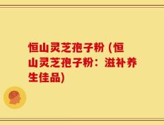 恒山灵芝孢子粉 (恒山灵芝孢子粉：滋补养生佳品)