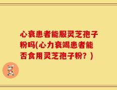 心衰患者能服灵芝孢子粉吗(心力衰竭患者能否食用灵芝孢子粉？)