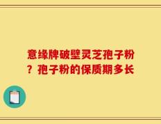 意缘牌破壁灵芝孢子粉？孢子粉的保质期多长
