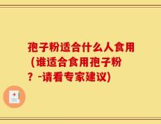 孢子粉适合什么人食用 (谁适合食用孢子粉？-请看专家建议)