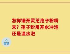 怎样锯开灵芝孢子粉粉末？孢子粉用开水冲泡还是温水泡