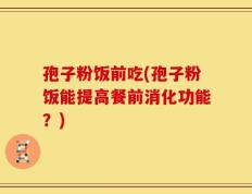 孢子粉饭前吃(孢子粉饭能提高餐前消化功能？)