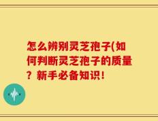 怎么辨别灵芝孢子(如何判断灵芝孢子的质量？新手必备知识！
