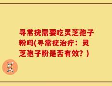 寻常疣需要吃灵芝孢子粉吗(寻常疣治疗：灵芝孢子粉是否有效？)