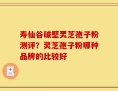 寿仙谷破壁灵芝孢子粉测评？灵芝孢子粉哪种品牌的比较好