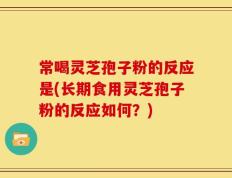 常喝灵芝孢子粉的反应是(长期食用灵芝孢子粉的反应如何？)