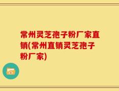 常州灵芝孢子粉厂家直销(常州直销灵芝孢子粉厂家)