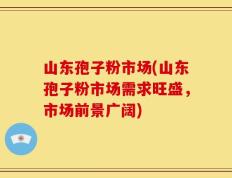 山东孢子粉市场(山东孢子粉市场需求旺盛，市场前景广阔)