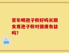 常年喝孢子粉好吗长期食用孢子粉对健康有益吗？