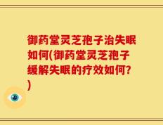 御药堂灵芝孢子治失眠如何(御药堂灵芝孢子缓解失眠的疗效如何？)
