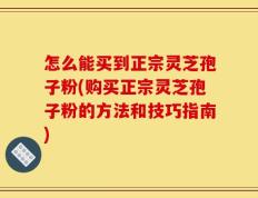 怎么能买到正宗灵芝孢子粉(购买正宗灵芝孢子粉的方法和技巧指南)