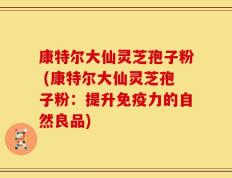 康特尔大仙灵芝孢子粉 (康特尔大仙灵芝孢子粉：提升免疫力的自然良品)
