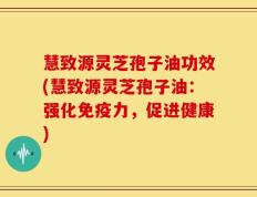 慧致源灵芝孢子油功效(慧致源灵芝孢子油：强化免疫力，促进健康)