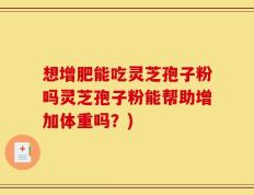 想增肥能吃灵芝孢子粉吗灵芝孢子粉能帮助增加体重吗？)