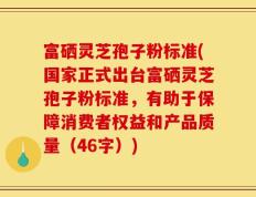富硒灵芝孢子粉标准(国家正式出台富硒灵芝孢子粉标准，有助于保障消费者权益和产品质量（46字）)