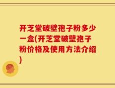 开芝堂破壁孢子粉多少一盒(开芝堂破壁孢子粉价格及使用方法介绍)