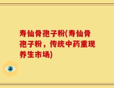 寿仙骨孢子粉(寿仙骨孢子粉，传统中药重现养生市场)
