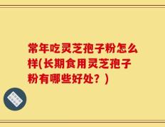 常年吃灵芝孢子粉怎么样(长期食用灵芝孢子粉有哪些好处？)