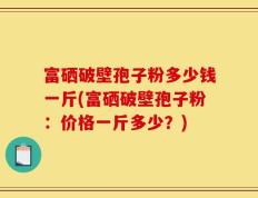 富硒破壁孢子粉多少钱一斤(富硒破壁孢子粉：价格一斤多少？)