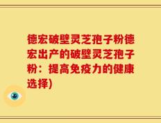 德宏破壁灵芝孢子粉德宏出产的破壁灵芝孢子粉：提高免疫力的健康选择)