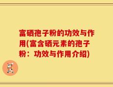 富硒孢子粉的功效与作用(富含硒元素的孢子粉：功效与作用介绍)