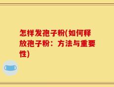 怎样发孢子粉(如何释放孢子粉：方法与重要性)