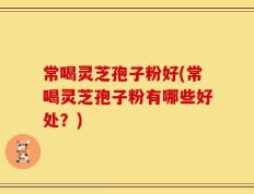 常喝灵芝孢子粉好(常喝灵芝孢子粉有哪些好处？)