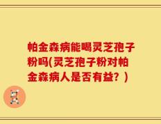 帕金森病能喝灵芝孢子粉吗(灵芝孢子粉对帕金森病人是否有益？)