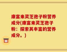 康富来灵芝孢子粉营养成分(康富来灵芝孢子粉：探索其丰富的营养成分。)