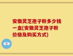 安徽灵芝孢子粉多少钱一盒(安徽灵芝孢子粉价格及购买方式)