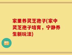 家里养灵芝孢子(家中灵芝孢子培育，宁静养生新玩法)