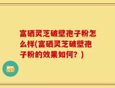 富硒灵芝破壁孢子粉怎么样(富硒灵芝破壁孢子粉的效果如何？)