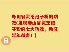 寿山谷灵芝孢子粉的功效(发现寿山谷灵芝孢子粉的七大功效，助你延年益寿！)