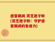 感冒期间 灵芝孢子粉(灵芝孢子粉：守护感冒期间的免疫力)
