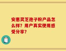 安惠灵芝孢子粉产品怎么样？用户真实使用感受分享？