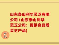 山东泰山利华灵芝有限公司 (山东泰山利华灵芝公司：提供高品质灵芝产品)