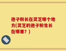 孢子粉长在灵芝哪个地方(灵芝的孢子粉生长在哪里？)